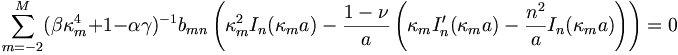 
\sum_{m=-2}^{M}(\beta\kappa_{m}^{4}+1-\alpha\gamma)^{-1}b_{mn}
\left(  \kappa_{m}^{2}I_{n}(\kappa_{m}a)-\frac{1-\nu}{a}\left(  \kappa
_{m}I_{n}^{\prime}(\kappa_{m}a)-\frac{n^{2}}{a}I_{n}(\kappa_{m}a)\right)
\right) =0
