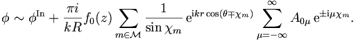 
\phi\sim \phi^\mathrm{In}+ \frac{\pi i}{kR} 

f_0(z) \sum_{m\in\mathcal{M}} \frac{1}{\sin\chi_m}
\,\mathrm{e}^{\mathrm{i} kr\cos(\theta\mp\chi_m)}
\sum_{\mu=-\infty}^\infty A_{0\mu} \,\mathrm{e}^{\pm\mathrm{i} \mu\chi_m}.

