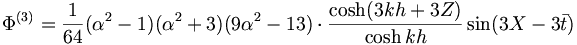  \Phi^{(3)} = \frac{1}{64} (\alpha^2-1) (\alpha^2+3) (9\alpha^2-13) \cdot \frac{\cosh(3kh+3Z)}{\cosh kh} \sin (3X - 3\bar{t}) 