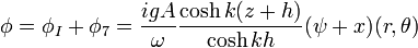  \phi = \phi_I + \phi_7 = \frac{i g A}{\omega} \frac{\cosh k (z+h)}{\cosh k h } (\psi+x) (r,\theta) 