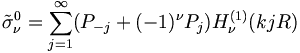 
\tilde{\sigma}_{\nu}^0  = \sum_{j=1}^{\infty}
(P_{-j}+ (-1)^\nu P_j) H^{(1)}_\nu (kjR)
