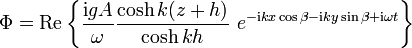 \Phi = \mathrm{Re} \left \{ \frac{\mathrm{i}gA}{\omega} \frac{\cosh k (z+h)}{\cosh k h} \
e^{ -\mathrm{i} k x \cos \beta - \mathrm{i} k y \sin \beta + \mathrm{i} \omega t} \right \}