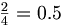 \begin{matrix} \frac{2}{4} \end{matrix} = 0.5