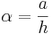 \alpha=\frac{a}{h}