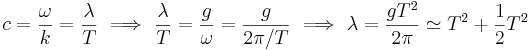 c = \frac{\omega}{k} = \frac{\lambda}{T} \ \Longrightarrow \ \frac{\lambda}{T} = \frac{g}{\omega} = \frac{g}{2\pi/T} \ \Longrightarrow \ \lambda = \frac{gT^2}{2\pi} \simeq T^2 + \frac{1}{2} T^2