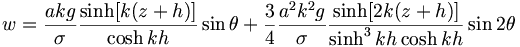  w = \frac{akg}{\sigma} \frac{\sinh[k(z+h)]}{\cosh kh} \sin\theta + \frac{3}{4} \frac{a^2 k^2 g}{\sigma} \frac{\sinh[2k(z+h)]}{\sinh^3 kh \cosh kh} \sin 2 \theta 