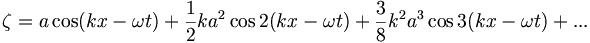  \zeta = a\cos(kx-\omega t) + \frac{1}{2}k a^2\cos2(kx - \omega t)+\frac{3}{8}k^2 a^3\cos3(kx - \omega t)+... \,\!