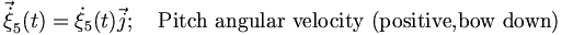  \vec{\dot{\xi}}_5(t)=\dot{\xi}_5(t)\vec{j}; \quad \mbox{Pitch angular velocity (positive,bow down)} \,