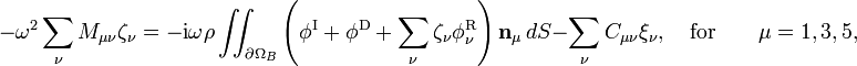 -\omega^2 \sum_{\nu} M_{\mu\nu}\zeta_{\nu}=-\mathrm{i}\omega\rho\iint_{\partial\Omega_{B}}
\left(\phi^{\mathrm{I}} + \phi^{\mathrm{D}} +
\sum_{\nu} \zeta_\nu \phi_{\nu}^{\mathrm{R}}\right) \mathbf{n}_{\mu}\, dS
- \sum_{\nu} C_{\mu\nu}\xi_{\nu},\quad \textrm{for} \qquad \mu=1,3,5,