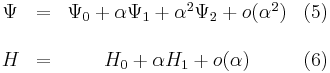 
\begin{matrix}
&\Psi &= &\Psi_0 + \alpha \Psi_1 + {\alpha}^2 \Psi_2 + o({\alpha}^2)  &(5)\\ \\
&H &= &H_0 + \alpha H_1 + o(\alpha) &(6)
\end{matrix}
