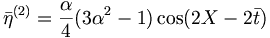  {\bar{\eta}}^{(2)} = \frac{\alpha}{4} ( 3\alpha^2 - 1 ) \cos ( 2X - 2 \bar{t} ) \, 