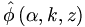 \hat{\phi
}\left(  \alpha,k,z\right)  