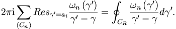 
2\pi\mathrm{i}\sum_{\left(  C_{n}\right)  }Res 
_{\gamma^{\prime}=a_{i}}\frac{\omega_{n}\left(  \gamma^{\prime}\right)
}{\gamma^{\prime}-\gamma}=\oint_{C_{R}}\frac{\omega_{n}\left(  \gamma^{\prime
}\right)  }{\gamma^{\prime}-\gamma}d\gamma^{\prime}.
