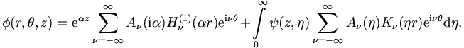 
\phi (r,\theta,z) =  \mathrm{e}^{\alpha z} \sum_{\nu = -
\infty}^{\infty} A_{\nu} (\mathrm{i} \alpha) H_\nu^{(1)} (\alpha r) \mathrm{e}^{\mathrm{i} \nu
\theta} + \int\limits_0^{\infty} \psi (z,\eta) \sum_{\nu = -
\infty}^{\infty} A_{\nu} (\eta) K_\nu (\eta r) \mathrm{e}^{\mathrm{i} \nu
\theta} \mathrm{d}\eta.
