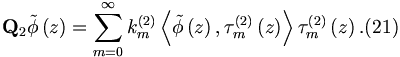 
\mathbf{Q}_{2}\tilde{\phi}\left( z\right) =\sum_{m=0}^{\infty }k_{m}^{\left(
2\right) }\left\langle \tilde{\phi}\left( z\right) ,\tau _{m}^{\left(
2\right) }\left( z\right) \right\rangle \tau _{m}^{\left( 2\right) }\left(
z\right) .  (21)
