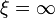 \xi = \infty \,