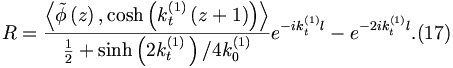 
R=\frac{\left\langle \tilde{\phi}\left( z\right) ,\cosh \left(
k_{t}^{\left( 1\right) }\left( z+1\right) \right) \right\rangle }{\frac{1}{2
}+\sinh \left( 2k_{t}^{\left( 1\right) }\,\right) /4k_{0}^{\left( 1\right) }}
e^{-ik_{t}^{\left( 1\right) }l}-e^{-2ik_{t}^{\left( 1\right) }l}.
(17)
