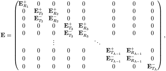 
{\mathbf E} = 
\left( \begin{matrix}
  {\mathbf E}^{+}_{R_1} &    0   &           0        &     0    &     0    &        & 0 & 0 & 0 \\
   0    &  {\mathbf E}^{+}_{T_2} &  {\mathbf E}^{+}_{R_2} &     0    &     0    &        & 0 & 0 & 0 \\ 
   0    &  {\mathbf E}^{-}_{T_2} &  {\mathbf E}^{-}_{R_2} &     0    &     0    &        & 0 & 0 & 0 \\ 
   0    &     0    &     0    &  {\mathbf E}^{+}_{T_3} &  {\mathbf E}^{+}_{R_3} &  & 0 & 0 & 0 \\ 
   0    &     0    &     0    &  {\mathbf E}^{-}_{T_3} &  {\mathbf E}^{-}_{R_3} &        & 0 & 0 & 0 \\ 
        &          &  \vdots  &          &          & \ddots & \\ 
   0    &     0    &    0     &     0    &     0    &        & {\mathbf E}^{+}_{T_{\Lambda-1}} &  {\mathbf E}^{+}_{R_{\Lambda-1}} & 0 \\
   0    &     0    &    0     &     0    &     0    &        & {\mathbf E}^{-}_{T_{\Lambda-1}} &  {\mathbf E}^{-}_{R_{\Lambda-1}} & 0 \\
   0    &     0    &    0     &     0    &     0    &        & 0 & 0 & {\mathbf E}^{-}_{ T_\Lambda}
\end{matrix} \right),
