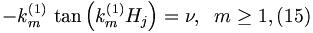 
-k_{m}^{\left( 1\right) }\,\tan \left( k_{m}^{\left( 1\right) }H_{j}\right)
=\nu ,\;\;m\geq 1,  (15)
