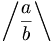 \left / \frac{a}{b} \right \backslash