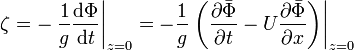 \zeta = - \left. \frac{1}{g} \frac{\mathrm{d}\Phi}{\mathrm{d}t} \right|_{z=0} = -\frac{1}{g} \left. \left( \frac{\partial\bar{\Phi}}{\partial t} - U \frac{\partial\bar{\Phi}}{\partial x} \right)\right|_{z=0} 