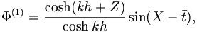  \Phi^{(1)} = \frac{ \cosh ( k h + Z ) }{\cosh k h} \sin ( X - \bar{t} ), 