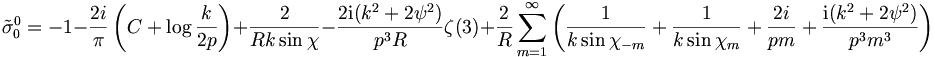 
\tilde{\sigma}_{0}^0 = -1 -\frac{2 i}{\pi} \left( C + \log \frac{k}{2p}
\right) + \frac{2}{R k \sin \chi} - \frac{2 \mathrm{i} (k^2 + 2
\psi^2)}{p^3 R} \zeta(3)
+ \frac{2}{R} \sum_{m=1}^\infty \left(
\frac{1}{k \sin \chi_{-m}} + \frac{1}{k \sin \chi_m} +
\frac{2 i}{p m} + \frac{\mathrm{i} (k^2 + 2 \psi^2)}{p^3 m^3} \right)

