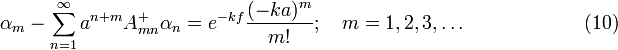  \alpha_m - \sum_{n=1}^{\infty}a^{n+m} A^+_{mn} \alpha_n = e^{-kf}\frac {(-ka)^m}{m!}; \quad m=1,2,3,\ldots \quad \quad \quad \quad \quad \quad (10) 