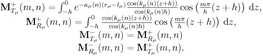 
\begin{matrix}
{
{\mathbf M}^{+}_{T_\mu}(m,n) = \int_{-h}^0 e^{-\kappa_\mu(n) (r_\mu-l_\mu )} \frac{\cos \left(k_{\mu}(n) (z+h)\right)}{\cos \left(k_{\mu}(n) h\right)} \cos \left(\frac{m\pi}{h}(z+h)\right) \, \mathrm{d}z}, \\ 
{
{\mathbf M}^{+}_{R_\mu}(m,n) = \int_{-h}^0 \frac{\cos \left(k_{\mu}(n) (z+h)\right)}{\cos \left(k_{\mu}(n) h\right)} \cos \left(\frac{m\pi}{h}(z+h)\right) \, \mathrm{d}z },\\
{
{\mathbf M}^{-}_{T_\mu}(m,n) =  {\mathbf M}^{+}_{R_\mu}(m,n)  }\\
{
{\mathbf M}^{-}_{R_\mu}(m,n) = {\mathbf M}^{+}_{T_\mu}(m,n).  }
\end{matrix}
