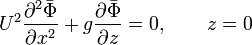  U^2 \frac{\partial^2 \bar{\Phi}}{\partial x^2} 
+ g \frac{\partial\bar{\Phi}}{\partial z} = 0, \qquad z=0 