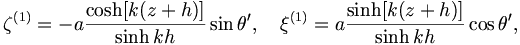  \zeta^{(1)} = - a \frac{\cosh[k(z+h)]}{\sinh kh} \sin\theta', \quad \xi^{(1)} = a \frac{\sinh [k (z+h)]}{\sinh kh} \cos \theta', 