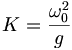  K = \frac{\omega_0^2}{g} \, 