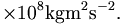 \times 10^{8}\mathrm{kgm}^{2}\mathrm{s}^{-2}.