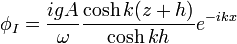  \phi_I = \frac{i g A}{\omega} \frac{\cosh k(z+h)}{\cosh k h} e^{-ikx} 