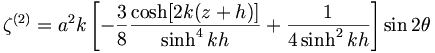  \zeta^{(2)} = a^2 k \left[ - \frac{3}{8} \frac{\cosh [ 2k (z+h)]}{\sinh^4 kh} + \frac{1}{4\sinh^2 kh} \right] \sin 2\theta 