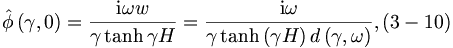 
\hat{\phi}\left(  \gamma,0\right)  =\frac{\mathrm{i}\omega w}
{\gamma\tanh\gamma H}=\frac{\mathrm{i}\omega}{\gamma\tanh\left(  \gamma H\right)  d\left(  \gamma,\omega\right)  }, (3-10)

