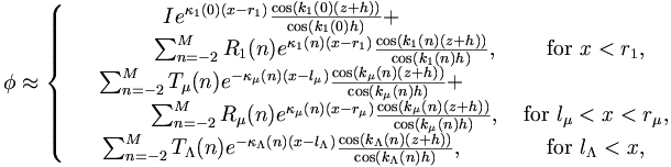 
\phi \approx \left\{
\begin{matrix}
{
Ie^{\kappa_{1}(0)(x-r_1)}\frac{\cos(k_1(0)(z+h))}{\cos(k_1(0)h)} }+\\
 { 
        \qquad \qquad \sum_{n=-2}^{M}R_1(n) e^{\kappa_{1}(n)(x-r_1)} \frac{\cos(k_1(n)(z+h))}{\cos(k_1(n)h)} },& 
                \mbox{ for } x < r_1,\\
{
\sum_{n=-2}^{M}T_{\mu}(n) e^{-\kappa_\mu(n)(x-l_\mu)} 
        \frac{\cos(k_\mu(n)(z+h))}{\cos(k_\mu(n)h)} } + \\
{
                \qquad \qquad \sum_{n=-2}^{M}R_{\mu}(n) e^{\kappa_\mu(n)(x-r_\mu)} 
                        \frac{\cos(k_\mu(n)(z+h))}{\cos(k_\mu(n)h)} },
                                &\mbox{ for } l_\mu< x < r_\mu,\\
{
\sum_{n=-2}^{M}T_{\Lambda}(n)e^{-\kappa_{\Lambda}(n)(x-l_\Lambda)} 
        \frac{\cos(k_\Lambda(n)(z+h))}{\cos(k_\Lambda(n)h)} }, &\mbox{ for } l_\Lambda<x,
\end{matrix} \right.
