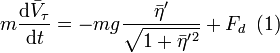 
m\frac{\mathrm{d}\bar{V}_{\tau}}{\mathrm{d}t}=-mg\frac{\bar{\eta}^{\prime}}{\sqrt{1+\bar{\eta
}^{\prime}{}^{2}}} + F_d\,\,\,(1) 
