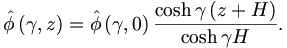 
\hat{\phi}\left(  \gamma,z\right)  =\hat{\phi}\left(  \gamma,0\right)
\frac{\cosh\gamma\left(  z+H\right)  }{\cosh\gamma H}. 
