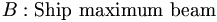  B: \mbox{Ship maximum beam} \, 