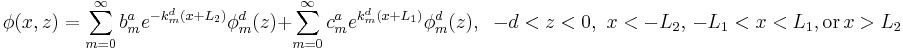 
\phi(x,z)= \sum_{m=0}^{\infty}b_{m}^{a}
e^{-k_{m}^d (x+L_2)}\phi_{m}^d(z)
+ \sum_{m=0}^{\infty}c_{m}^{a}
e^{k_{m}^d (x+L_1)}\phi_{m}^d(z)
, \;\;-d<z<0,\,\,x<-L_2,\,-L_1<x<L_1, {\rm or} \, x>L_2
