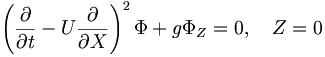  \left( \frac{\partial}{\partial t} - U \frac{\partial}{\partial X} \right)^2 \Phi + g \Phi_Z = 0, \quad Z=0 \, 