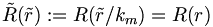 \tilde{R} (\tilde{r})&nbsp;:=
R(\tilde{r}/k_m) = R(r)