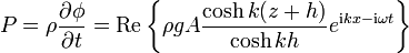 P = \rho \frac{\partial \phi}{\partial t} = \mathrm{Re} \left\{ \rho g A \frac{\cosh k (z+h)}{\cosh k h }
e^{\mathrm{i} kx - \mathrm{i} \omega t} \right\}
