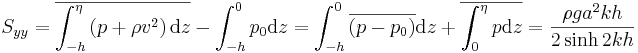  S_{yy} = \overline{ \int_{-h}^\eta \left( p + \rho v^2 \right) \mathrm{d}z } - \int_{-h}^0 p_0 \mathrm{d}z = \int_{-h}^0 \overline{ (p - p_0) } \mathrm{d}z + \overline{ \int_0^\eta p \mathrm{d}z } = \frac{ \rho g a^2 kh}{ 2 \sinh 2 k h } 