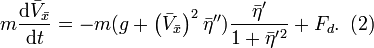 
m\frac{\mathrm{d}\bar{V}_{\bar{x}}}{\mathrm{d}t}=-m(g+\left(  \bar{V}_{\bar{x}}\right)  ^{2}
\bar{\eta}^{\prime\prime})\frac{\bar{\eta}^{\prime}}{1+\bar{\eta}^{\prime}
{}^{2}} + F_d.\,\,\,(2) 
