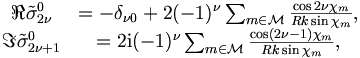\begin{matrix}
\Re \tilde{\sigma}_{2\nu}^0 &= -\delta_{\nu 0} + 2(-1)^\nu
\sum_{m\in\mathcal{M}} \frac{\cos 2 \nu \chi_m}{R k \sin \chi_m}, \\
\Im \tilde{\sigma}_{2\nu+1}^0 &= 2\mathrm{i} (-1)^\nu
\sum_{m\in\mathcal{M}} \frac{\cos (2 \nu-1) \chi_m}{R k \sin \chi_m},
\end{matrix}