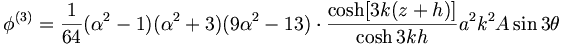  \phi^{(3)} = \frac{1}{64} (\alpha^2-1)(\alpha^2+3)(9\alpha^2-13) \cdot \frac{\cosh[3k(z+h)]}{\cosh3kh} a^2 k^2 A \sin 3 \theta 