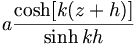  a \frac{\cosh [ k(z+h)]}{\sinh kh} 