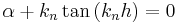 
\alpha +k_n\tan{(k_n h)}=  0\,
